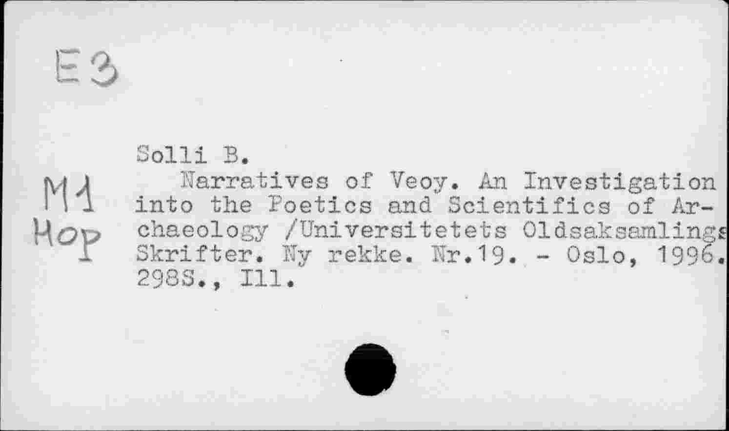 ﻿Solli В.
Narratives of Veoy. An Investigation into the Poetics and Scientifics of Archaeology /Universitetets Oldsaksamling. Skrifter. My rekke. Nr.19. - Oslo, 1996 298S., Ill.